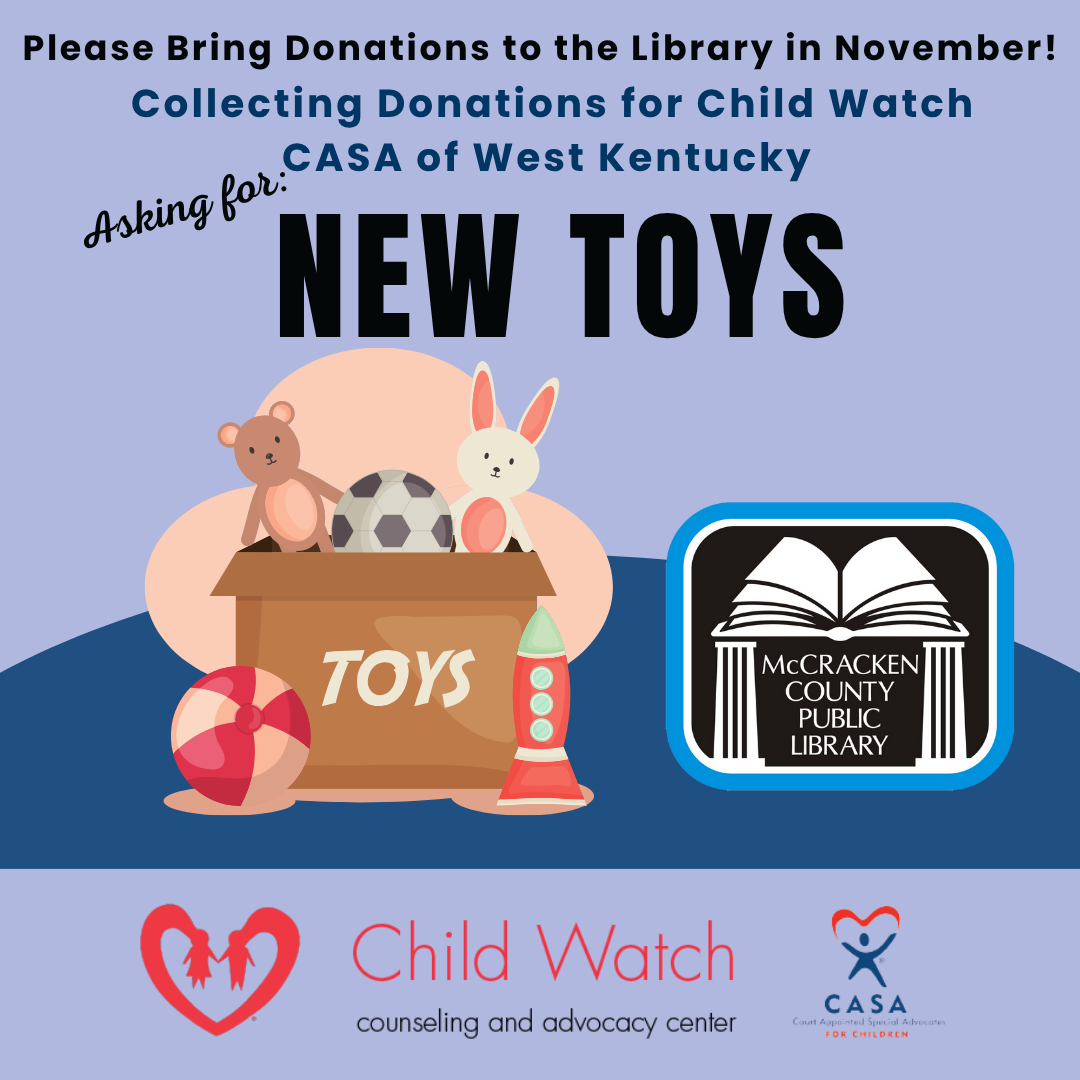 In November we are collecting new toys for Child Watch Counseling & Advocacy Center - CASA of West Kentucky  Please bring new toys for Child Watch Toy Drive to the Library in November! 