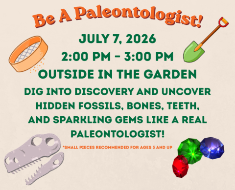 Be a Paleontologist!   July 7, 2026 from 2:00 PM - 3:00 PM outside in the garden.  Dig into discovery and uncover hidden fossils, bones, teeth, and sparkling gems like a real Paleontologist!  *Small pieces recommended for ages 3 and up.
