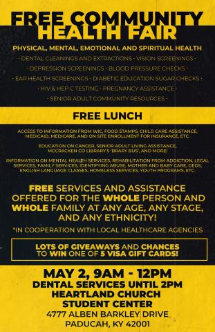 Flyer with information about a Free Community Health Fair happening on Saturday, May 2nd from 9AM to 12PM at Heartland Church Student Center, 4777 Alben Barkley Drive, Paducah, KY 42001. Dental services will be until 2PM. Free services and assistance will be offered for the whole person and whole family at any age, any stage, and any ethnicity. Free lunch and lots of giveaways and chances to win one of five Visa gift cards. 